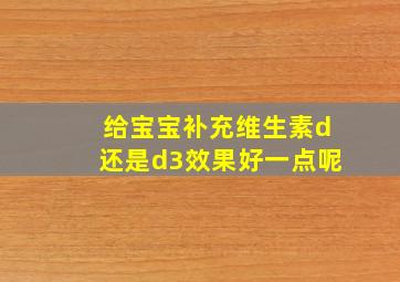 给宝宝补充维生素d还是d3效果好一点呢