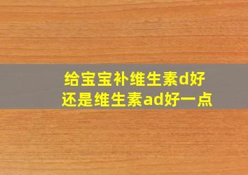 给宝宝补维生素d好还是维生素ad好一点