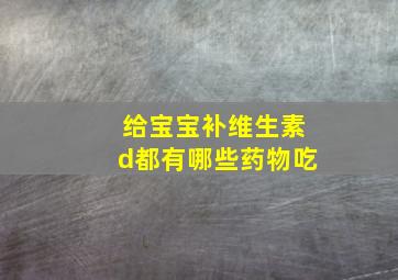 给宝宝补维生素d都有哪些药物吃