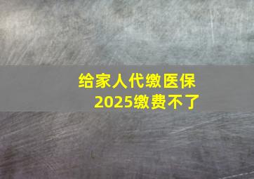 给家人代缴医保2025缴费不了