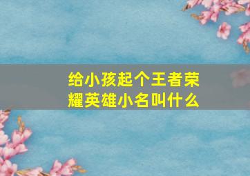 给小孩起个王者荣耀英雄小名叫什么