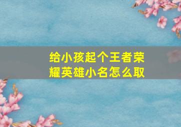 给小孩起个王者荣耀英雄小名怎么取