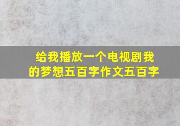 给我播放一个电视剧我的梦想五百字作文五百字