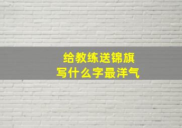 给教练送锦旗写什么字最洋气