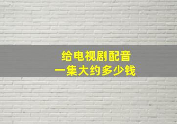 给电视剧配音一集大约多少钱