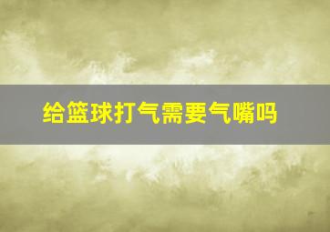 给篮球打气需要气嘴吗