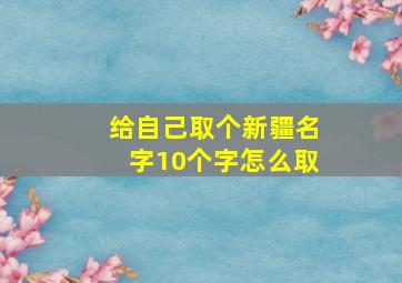 给自己取个新疆名字10个字怎么取