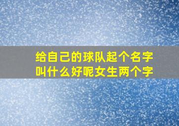 给自己的球队起个名字叫什么好呢女生两个字