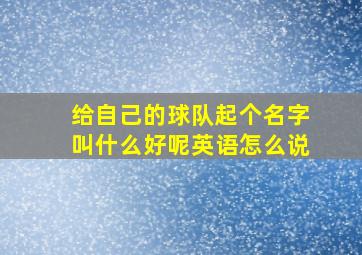 给自己的球队起个名字叫什么好呢英语怎么说