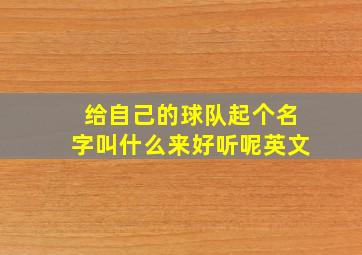 给自己的球队起个名字叫什么来好听呢英文