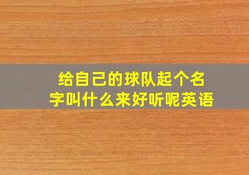 给自己的球队起个名字叫什么来好听呢英语