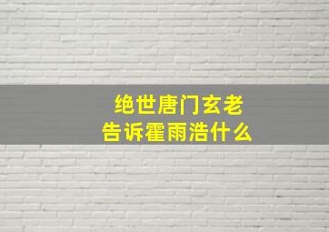 绝世唐门玄老告诉霍雨浩什么