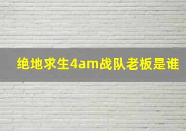 绝地求生4am战队老板是谁