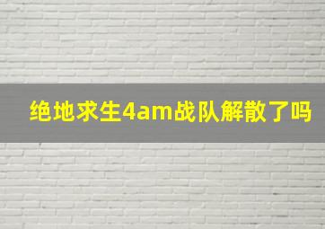 绝地求生4am战队解散了吗