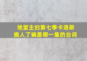 绝望主妇第七季卡洛斯换人了嘛是哪一集的台词