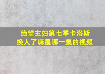 绝望主妇第七季卡洛斯换人了嘛是哪一集的视频