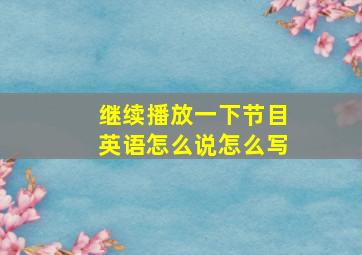 继续播放一下节目英语怎么说怎么写