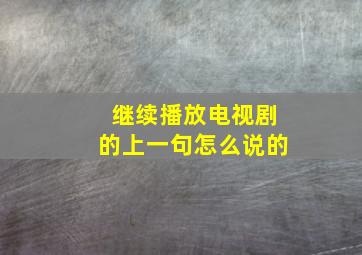 继续播放电视剧的上一句怎么说的