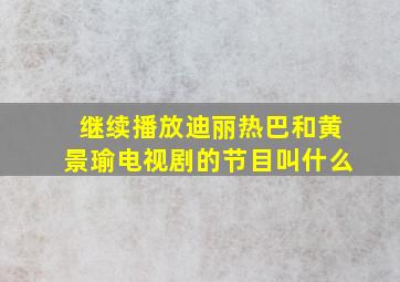 继续播放迪丽热巴和黄景瑜电视剧的节目叫什么