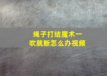 绳子打结魔术一吹就断怎么办视频