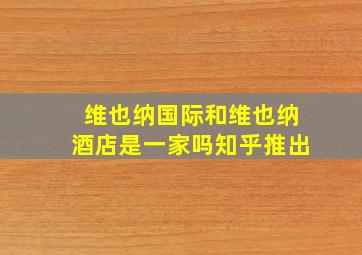 维也纳国际和维也纳酒店是一家吗知乎推出