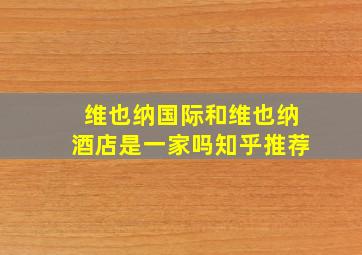 维也纳国际和维也纳酒店是一家吗知乎推荐