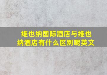 维也纳国际酒店与维也纳酒店有什么区别呢英文