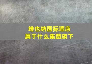 维也纳国际酒店属于什么集团旗下