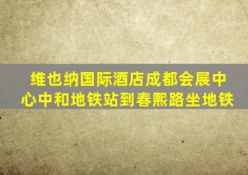 维也纳国际酒店成都会展中心中和地铁站到春熙路坐地铁