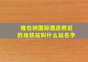 维也纳国际酒店附近的地铁站叫什么站名字