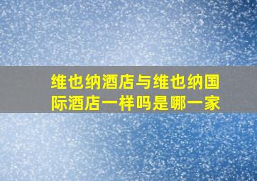 维也纳酒店与维也纳国际酒店一样吗是哪一家