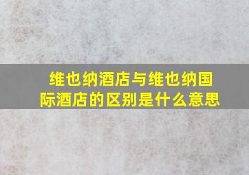 维也纳酒店与维也纳国际酒店的区别是什么意思