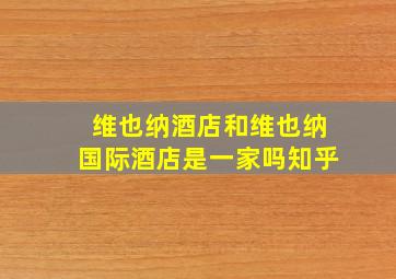 维也纳酒店和维也纳国际酒店是一家吗知乎