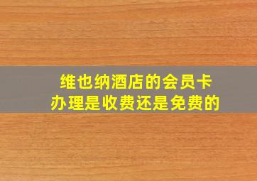 维也纳酒店的会员卡办理是收费还是免费的