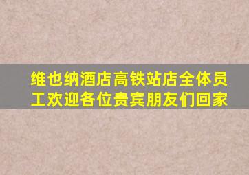 维也纳酒店高铁站店全体员工欢迎各位贵宾朋友们回家