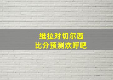 维拉对切尔西比分预测欢呼吧