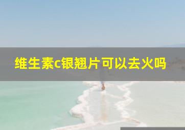 维生素c银翘片可以去火吗