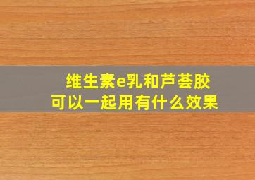 维生素e乳和芦荟胶可以一起用有什么效果