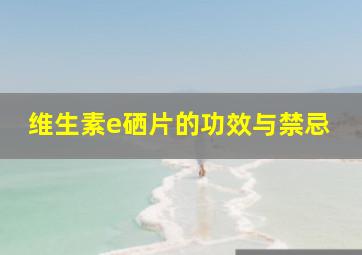 维生素e硒片的功效与禁忌