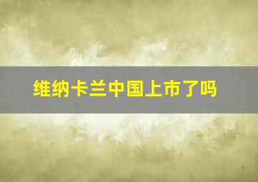 维纳卡兰中国上市了吗