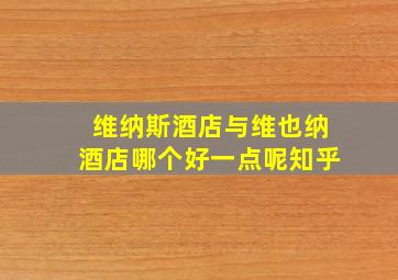 维纳斯酒店与维也纳酒店哪个好一点呢知乎