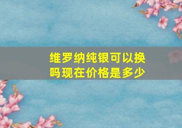 维罗纳纯银可以换吗现在价格是多少