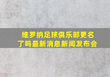 维罗纳足球俱乐部更名了吗最新消息新闻发布会