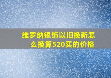 维罗纳银饰以旧换新怎么换算520买的价格