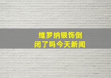 维罗纳银饰倒闭了吗今天新闻