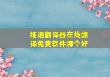 维语翻译器在线翻译免费软件哪个好