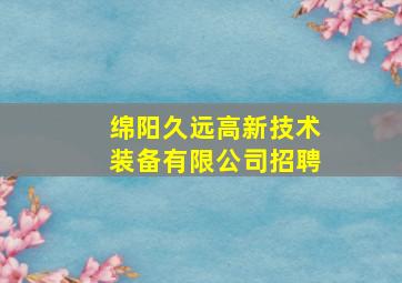 绵阳久远高新技术装备有限公司招聘