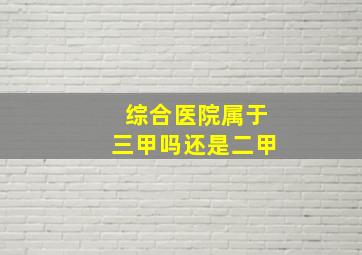 综合医院属于三甲吗还是二甲