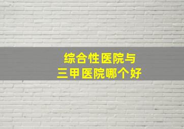 综合性医院与三甲医院哪个好