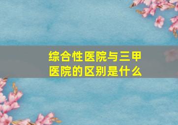 综合性医院与三甲医院的区别是什么